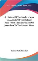 A History Of The Modern Jews Or, Annals Of The Hebrew Race From The Destruction Of Jerusalem To The Present Time