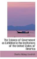 The Science of Government as Exhibited in the Institutions of the United States of America