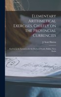 Elementary Arithmetical Exercises, Chiefly on the Provincial Currencies [microform]