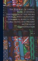 Republic of Liberia, Being a General Description of the Negro Republic, With its History, Commerce, Agriculture, Flora, Fauna, and Present Methods of Administration