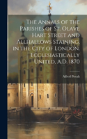 Annals of the Parishes of St. Olave Hart Street and Allhallows Staining, in the City of London. Ecclesiastically United, A.D. 1870