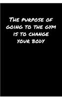 The Purpose Of Going To The Gym Is To Change Your Body: A soft cover blank lined journal to jot down ideas, memories, goals, and anything else that comes to mind.