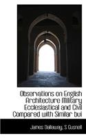 Observations on English Architecture Military Ecclesiastical and Civil Compared with Similar Bui