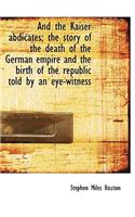 And the Kaiser Abdicates; The Story of the Death of the German Empire and the Birth of the Republic