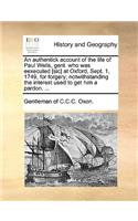 An Authentick Account of the Life of Paul Wells, Gent. Who Was Eexecuted [sic] at Oxford, Sept. 1, 1749, for Forgery; Notwithstanding the Interest Used to Get Him a Pardon. ...