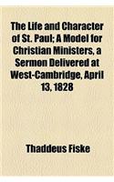 The Life and Character of St. Paul; A Model for Christian Ministers, a Sermon Delivered at West-Cambridge, April 13, 1828
