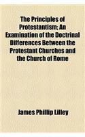 The Principles of Protestantism; An Examination of the Doctrinal Differences Between the Protestant Churches and the Church of Rome