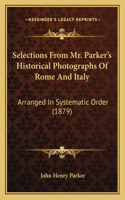 Selections From Mr. Parker's Historical Photographs Of Rome And Italy: Arranged In Systematic Order (1879)