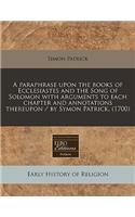 A Paraphrase Upon the Books of Ecclesiastes and the Song of Solomon with Arguments to Each Chapter and Annotations Thereupon / By Symon Patrick. (1700)