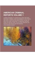 American Criminal Reports; A Series Designed to Contain the Latest and Most Important Criminal Cases Determined in the Federal and State Courts in the United States, as Well as Selected Cases, Important to American Lawyers, from Volume 1