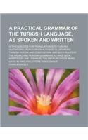 A Practical Grammar of the Turkish Language, as Spoken and Written; With Exercises for Translation Into Turkish, Quotations from Turkish Authors Ill