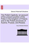 The Polish Captivity: An Account of the Present Position of the Poles in the Kingdom of Poland, and in the Polish Provinces of Austria, Prussia, and Russia.(English)