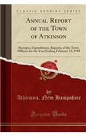 Annual Report of the Town of Atkinson: Receipts, Expenditures, Reports, of the Town Officers for the Year Ending February 15, 1913 (Classic Reprint): Receipts, Expenditures, Reports, of the Town Officers for the Year Ending February 15, 1913 (Classic Reprint)