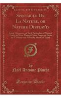 Spectacle de la Nature, or Nature Display'd: Being Discourses on Such Particulars of Natural History as Were Thought Most Proper to Excite the Curiosity and Form the Minds of Youth (Classic Rep