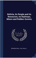 Bolivia, its People and its Resources, its Railways, Mines and Rubber-forests;