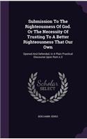 Submission To The Righteousness Of God. Or The Necessity Of Trusting To A Better Righteousness That Our Own