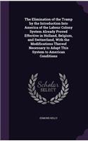 The Elimination of the Tramp by the Introduction Into America of the Labour Colony System Already Proved Effective in Holland, Belgium, and Switzerland, With the Modifications Thereof Necessary to Adapt This System to American Conditions