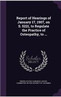 Report of Hearings of January 17, 1907, on S. 5221, to Regulate the Practice of Osteopathy, to ...