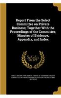 Report from the Select Committee on Private Business; Together with the Proceedings of the Committee, Minutes of Evidence, Appendix, and Index