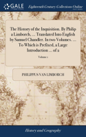 History of the Inquisition. By Philip a Limborch, ... Translated Into English by Samuel Chandler. In two Volumes. ... To Which is Prefixed, a Large Introduction ... of 2; Volume 1