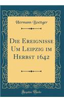 Die Ereignisse Um Leipzig Im Herbst 1642 (Classic Reprint)