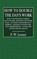 How to Double the Day's Work: How to Systematize Yourself and Your Desk: Managing Your Work Today - Planning Your Work of To-Morrow - Handling Your