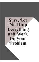 Sure, Let Me Drop Everything and Work On Your Problem: Lined notebook.Notebook, Journal, Diary, Doodle Book (120Pages, Blank, 6 x 9)