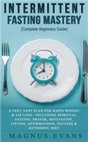 Intermittent Fasting Mastery (Complete Beginners Guide): A Fast, Easy Plan For Rapid Weight & Fat Loss - Including Spiritual Fasting, Prayer, Motivation, Lifting, Affirmations, Success & Ketogenic Diet