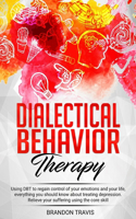 Dialectical Behavior Therapy: Using DBT to regain control of your emotions and your life, everything you should know about treating depression. Relieve your suffering using the c
