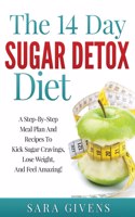 14 Day Sugar Detox Diet: A Step-By-Step Meal And Recipe Plan To Kick Sugar Cravings, Lose Weight Easily, And Feel Amazing!