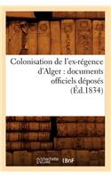 Colonisation de l'Ex-Régence d'Alger: Documents Officiels Déposés (Éd.1834): (Histoire)