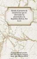 Ojeada al proyecto de constitucion que el Libertador ha presentado a la Republica Bolivar. Por A.L.G.
