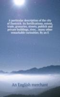 particular description of the city of Dantzick: its fortifications, extent, trade, granaries, streets, publick and private buildings, river, . many other remarkable curiosities. By an E
