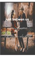 Just Between Us Mother & Daughter A No-Stress, No-Rules Journal