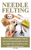 Needle Felting: The step by step guide with the complete tricks and tips to sculpt miniature teacup worlds, birds, animals or even human beings like a pro.