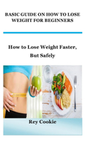 Basic Guide on How to Lose Weight for Beginners: How to Lose Weight Faster, But Safely