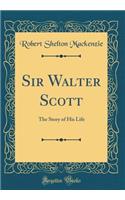 Sir Walter Scott: The Story of His Life (Classic Reprint)