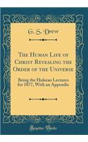 The Human Life of Christ Revealing the Order of the Universe: Being the Hulsean Lectures for 1877, with an Appendix (Classic Reprint)