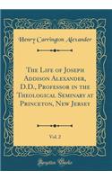 The Life of Joseph Addison Alexander, D.D., Professor in the Theological Seminary at Princeton, New Jersey, Vol. 2 (Classic Reprint)