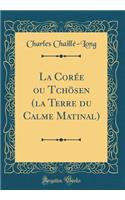 La Corï¿½e Ou Tchï¿½sen (La Terre Du Calme Matinal) (Classic Reprint)