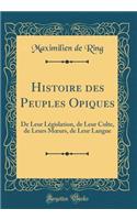 Histoire Des Peuples Opiques: de Leur LÃ©gislation, de Leur Culte, de Leurs Moeurs, de Leur Langue (Classic Reprint): de Leur LÃ©gislation, de Leur Culte, de Leurs Moeurs, de Leur Langue (Classic Reprint)