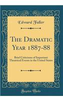 The Dramatic Year 1887-88: Brief Criticisms of Important Theatrical Events in the United States (Classic Reprint)