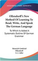 Ollendorff's New Method Of Learning To Read, Write, And Speak The German Language: To Which Is Added A Systematic Outline Of German Grammar(English)