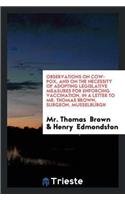 Observations on Cow-Pox, and on the Necessity of Adopting Legislative Measures for Enforcing Vaccination, in a Letter to Mr. Thomas Brown, Surgeon, Musselburgh