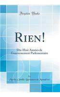 Rien!: Dix-Huit Annees de Gouvernement Parlementaire (Classic Reprint)