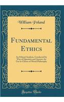 Fundamental Ethics: An Ethical Analysis, Conducted by Way of Question and Answer, for Use in Classes of Moral Philosophy (Classic Reprint)