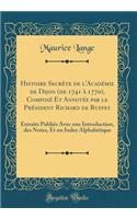 Histoire Secrete de L'Academie de Dijon (de 1741 a 1770), Compose Et Annotee Par Le President Richard de Ruffey: Extraits Publies Avec Une Introduction, Des Notes, Et Un Index Alphabetique (Classic Reprint)