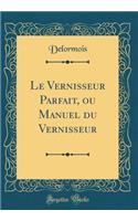 Le Vernisseur Parfait, Ou Manuel Du Vernisseur (Classic Reprint)