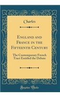 England and France in the Fifteenth Century: The Contemporary French Tract Entitled the Debate (Classic Reprint): The Contemporary French Tract Entitled the Debate (Classic Reprint)