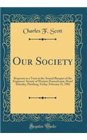 Our Society: Response to a Toast at the Annual Banquet of the Engineers' Society of Western Pennsylvania, Hotel Schenley, Pittsburg, Friday, February 21, 1902 (Classic Reprint)